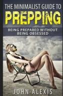 The Minimalist Guide to Prepping: Being Prepared Without Being Obsessed: Prepper & Survival Training Just in Case the Shtf Off the Grid, Practical Pre di John Alexis edito da Createspace