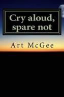 Cry Aloud, Spare Not di Art McGee edito da Createspace