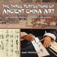 The Three Perfections of Ancient China Art - Art History Book | Children's Art Books di Baby edito da Baby Professor