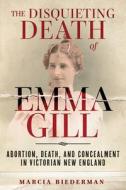 The Disquieting Death of Emma Gill: Abortion, Death, and Concealment in Victorian New England di Marcia Biederman edito da CHICAGO REVIEW PR
