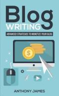 Blog Writing: Advanced Strategies to Monetize Your Blog di Anthony James edito da LIGHTNING SOURCE INC