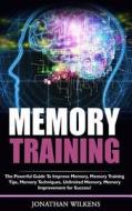 Memory Training: The Powerful Guide to Improve Memory,  memory Training Tips, Memory Techniques,  unlimited Memory, Memory di Jonathan Wilkens edito da Createspace Independent Publishing Platform