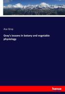 Gray's lessons in botany and vegetable physiology di Asa Gray edito da hansebooks