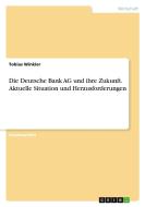 Die Deutsche Bank AG  und ihre Zukunft. Aktuelle Situation und Herausforderungen di Tobias Winkler edito da GRIN Verlag