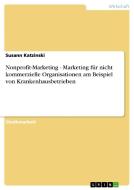 Nonprofit-Marketing - Marketing für nicht kommerzielle Organisationen am Beispiel von Krankenhausbetrieben di Susann Katzinski edito da GRIN Publishing