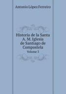 Historia De La Santa A. M. Iglesia De Santiago De Compostela Volume 3 di Antonio Lopez Ferreiro edito da Book On Demand Ltd.