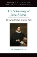 Soteriology of James Ussher: The ACT and Object of Saving Faith di Richard Snoddy edito da OXFORD UNIV PR