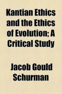 Kanthian Ethics And The Ethics Of Evolution di Jacob Gould Schurman edito da General Books Llc