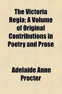 The Victoria Regia; A Volume Of Original Contributions In Poetry And Prose di Adelaide Anne Procter edito da General Books Llc