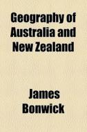 Geography Of Australia And New Zealand di James Bonwick edito da General Books Llc