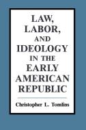 Law, Labor, and Ideology in the Early American Republic di Christopher Tomlins edito da Cambridge University Press