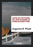 Cupid on Crutches; Or, One Summer at Narragansett Pier di Augustus B. Wood edito da Trieste Publishing
