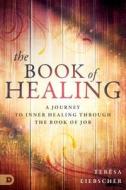 The Book of Healing: A Journey to Inner Healing Through the Book of Job di Teresa Liebscher edito da DESTINY IMAGE INC