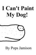 I Can't Paint My Dog! di Pops Jamison edito da LIGHTNING SOURCE INC