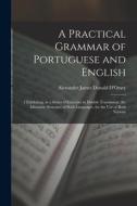 A Practical Grammar of Portuguese and English: 3 Exhibiting, in a Series of Exercises in Double Translation, the Idiomatic Structure of Both Languages di Alexander James Donald D'Orsey edito da LEGARE STREET PR