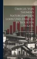 Über J.H. von Thünen's naturgemässen Lohn und Zinsfuss in isolirten Staate. di Lujo Brentano, Johann Heinrich von Thünen edito da LEGARE STREET PR