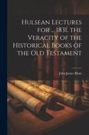Hulsean Lectures for ... 1831. the Veracity of the Historical Books of the Old Testament di John James Blunt edito da LEGARE STREET PR