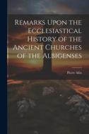 Remarks Upon the Ecclesiastical History of the Ancient Churches of the Albigenses di Pierre Allix edito da LEGARE STREET PR