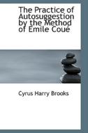 The Practice Of Autosuggestion By The Method Of Emile Coue di Cyrus Harry Brooks edito da Bibliolife