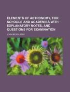 Elements of Astronomy, for Schools and Academies with Explanatory Notes, and Questions for Examination di John Brocklesby edito da Rarebooksclub.com