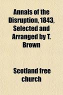 Annals Of The Disruption, 1843, Selected di Scotland Free Church edito da General Books