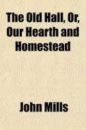 The Old Hall, Or, Our Hearth And Homeste di John Mills edito da General Books