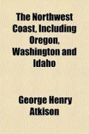 The Northwest Coast, Including Oregon, W di George Henry Atkison edito da General Books