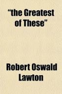 The Greatest Of These di Robert Oswald Lawton edito da General Books