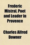 Fr D Ric Mistral, Poet And Leader In Pro di Charles Alfred Downer edito da General Books