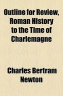 Outline For Review, Roman History To The Time Of Charlemagne di Charles Bertram Newton edito da General Books Llc
