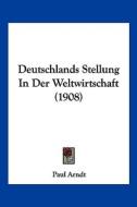 Deutschlands Stellung in Der Weltwirtschaft (1908) di Paul Arndt edito da Kessinger Publishing