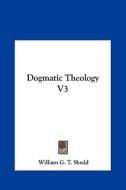 Dogmatic Theology V3 di William G. T. Shedd edito da Kessinger Publishing