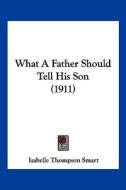 What a Father Should Tell His Son (1911) di Isabelle Thompson Smart edito da Kessinger Publishing