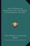 Holy Wisdom or Directions for the Prayer of Contemplation 1876 di Ven Father F. Augustin Baker edito da Kessinger Publishing