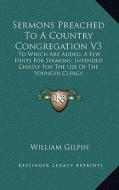 Sermons Preached to a Country Congregation V3: To Which Are Added, a Few Hints for Sermons; Intended Chiefly for the Use of the Younger Clergy di William Gilpin edito da Kessinger Publishing