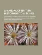 A Manual Of British Historians To A. D. 1600; Containing A Chronological Account Of The Early Chroniclers And Monkish Writers, Their Printed Works, An di United States Government, William Dunn Macray edito da Rarebooksclub.com
