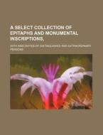 A Select Collection Of Epitaphs And Monumental Inscriptions,; With Anecdotes Of Distinguished And Extraordinary Persons di Books Group edito da General Books Llc