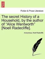 The Secret History Of A Household, By The Author Of Alice Wentworth [noell Radecliffe]. di Anonymous, Noell Radecliffe edito da British Library, Historical Print Editions