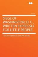 Siege of Washington, D. C., Written Expressly for Little People di F. Colburn (Francis Colburn) Adams edito da HardPress Publishing