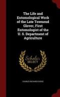 The Life And Entomological Work Of The Late Townend Glover, First Entomologist Of The U. S. Department Of Agriculture di Charles Richards Dodge edito da Andesite Press