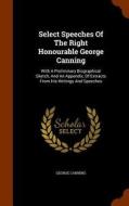Select Speeches Of The Right Honourable George Canning di George Canning edito da Arkose Press