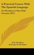 A Practical Course with the Spanish Language: On Woodbury's Plan with German (1875) di W. H. Woodbury, Hermann M. Monsanto, Louis A. Languellier edito da Kessinger Publishing