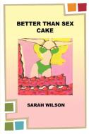 Better Than Sex Cake di Sarah Wilson edito da iUniverse
