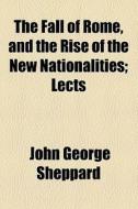 The Fall Of Rome, And The Rise Of The New Nationalities; Lects di John George Sheppard edito da General Books Llc