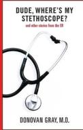 Dude, Where's My Stethoscope?: And Other Stories from the Er di Donovan Gray, Dr Donovan Gray edito da Createspace