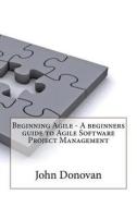 Beginning Agile - A Beginners Guide to Agile Software Project Management di John Donovan edito da Createspace