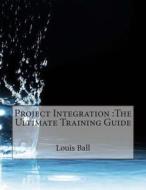 Project Integration: The Ultimate Training Guide di Louis E. Ball edito da Createspace