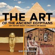The Art of The Ancient Egyptians - Art History Book | Children's Art Books di Baby edito da Baby Professor