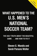 What Happened to the U.S. Men's National Soccer Team?: The Ugly Truth about the Beautiful Game...and How to Fix It di Steven G. Mandis edito da TRIUMPH BOOKS