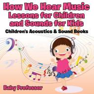How We Hear Music - Lessons for Children and Sounds for Kids - Children's Acoustics & Sound Books di Baby edito da Baby Professor